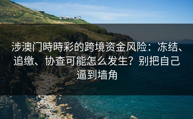 涉澳门時時彩的跨境资金风险：冻结、追缴、协查可能怎么发生？别把自己逼到墙角