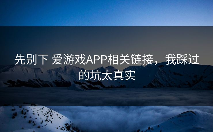 先别下 爱游戏APP相关链接，我踩过的坑太真实