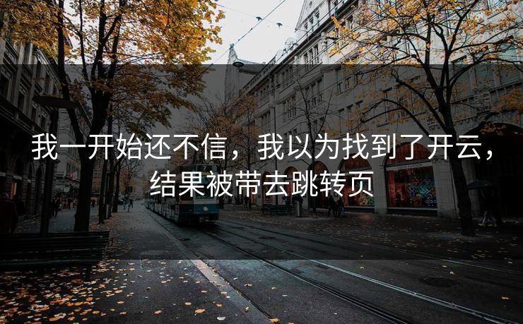 我一开始还不信，我以为找到了开云，结果被带去跳转页