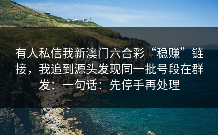 有人私信我新澳门六合彩“稳赚”链接，我追到源头发现同一批号段在群发：一句话：先停手再处理