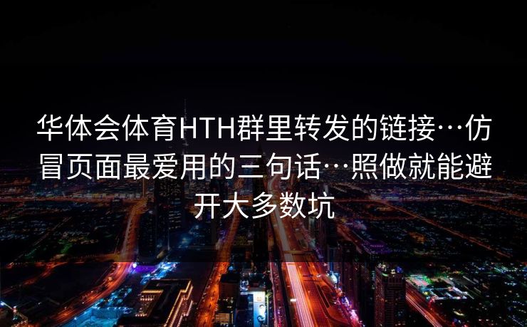 华体会体育HTH群里转发的链接…仿冒页面最爱用的三句话…照做就能避开大多数坑