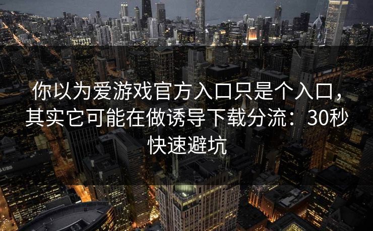 你以为爱游戏官方入口只是个入口，其实它可能在做诱导下载分流：30秒快速避坑