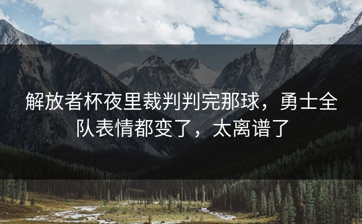 解放者杯夜里裁判判完那球，勇士全队表情都变了，太离谱了