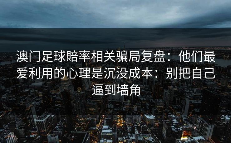 澳门足球賠率相关骗局复盘：他们最爱利用的心理是沉没成本：别把自己逼到墙角