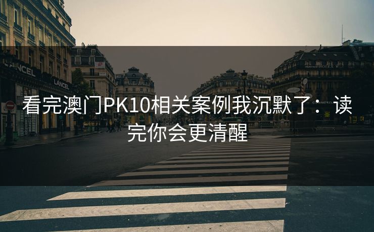 看完澳门PK10相关案例我沉默了：读完你会更清醒