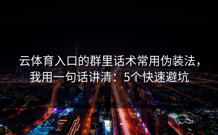 云体育入口的群里话术常用伪装法，我用一句话讲清：5个快速避坑