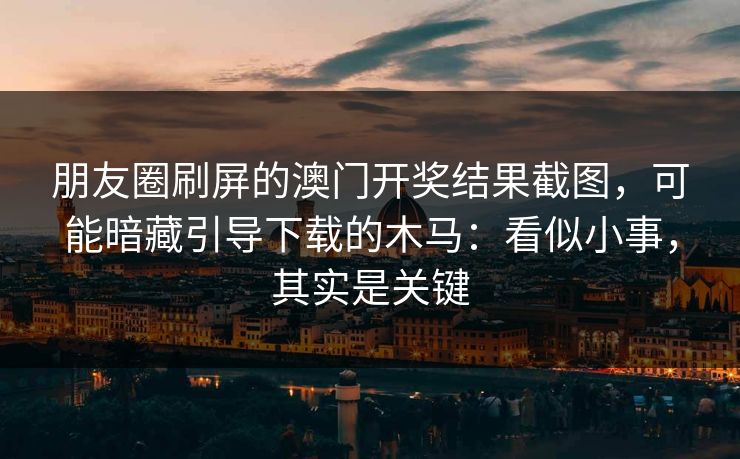 朋友圈刷屏的澳门开奖结果截图，可能暗藏引导下载的木马：看似小事，其实是关键