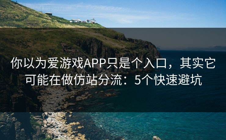 你以为爱游戏APP只是个入口，其实它可能在做仿站分流：5个快速避坑