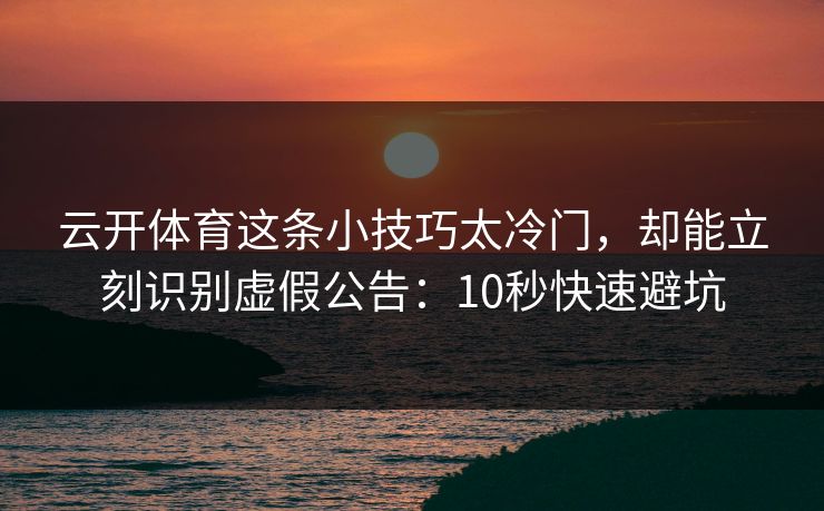 云开体育这条小技巧太冷门，却能立刻识别虚假公告：10秒快速避坑