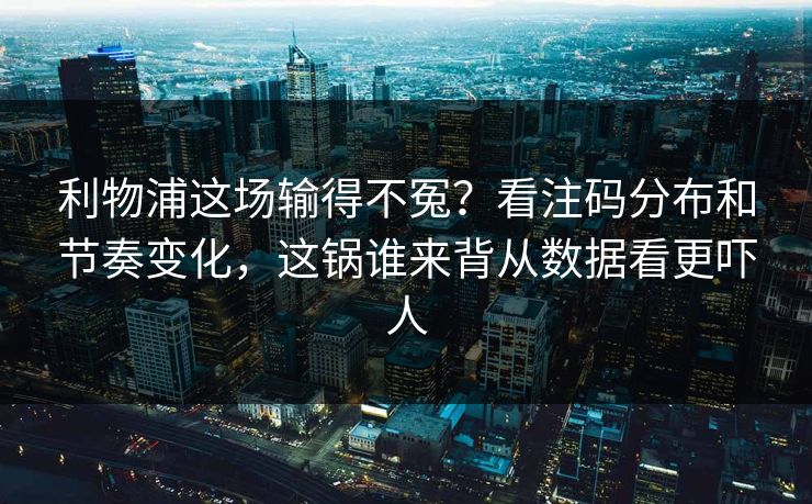 利物浦这场输得不冤？看注码分布和节奏变化，这锅谁来背从数据看更吓人
