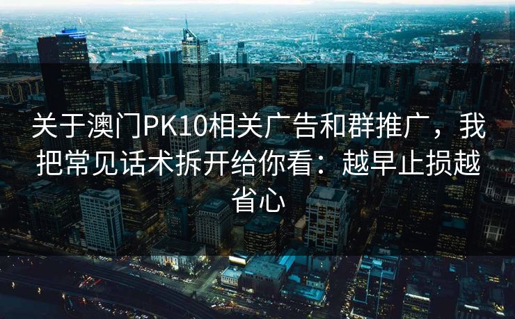 关于澳门PK10相关广告和群推广，我把常见话术拆开给你看：越早止损越省心