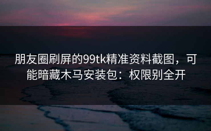 朋友圈刷屏的99tk精准资料截图，可能暗藏木马安装包：权限别全开