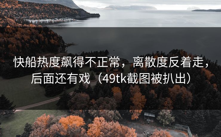 快船热度飙得不正常，离散度反着走，后面还有戏（49tk截图被扒出）