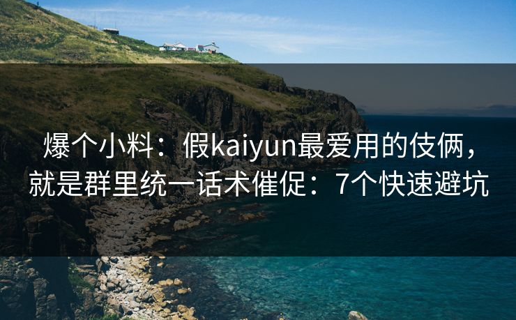 爆个小料：假kaiyun最爱用的伎俩，就是群里统一话术催促：7个快速避坑