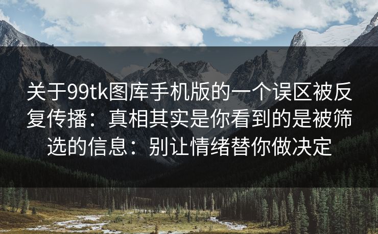 关于99tk图库手机版的一个误区被反复传播：真相其实是你看到的是被筛选的信息：别让情绪替你做决定