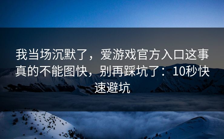我当场沉默了，爱游戏官方入口这事真的不能图快，别再踩坑了：10秒快速避坑