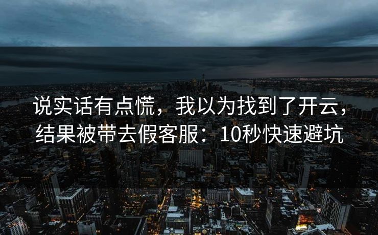 说实话有点慌，我以为找到了开云，结果被带去假客服：10秒快速避坑