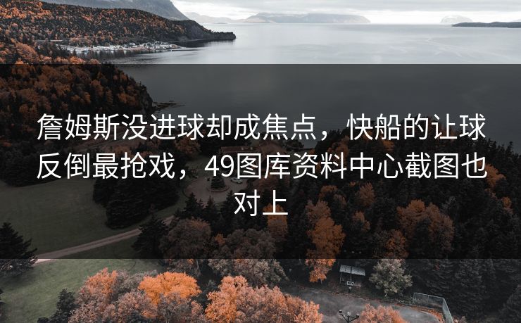 詹姆斯没进球却成焦点，快船的让球反倒最抢戏，49图库资料中心截图也对上