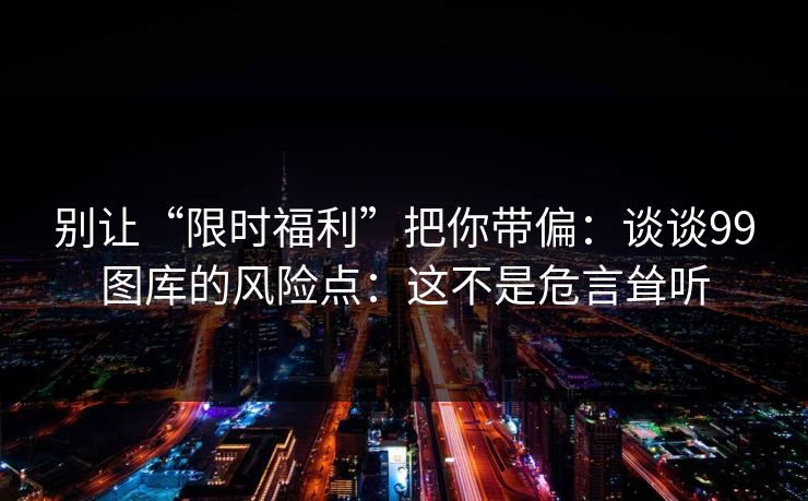 别让“限时福利”把你带偏：谈谈99图库的风险点：这不是危言耸听