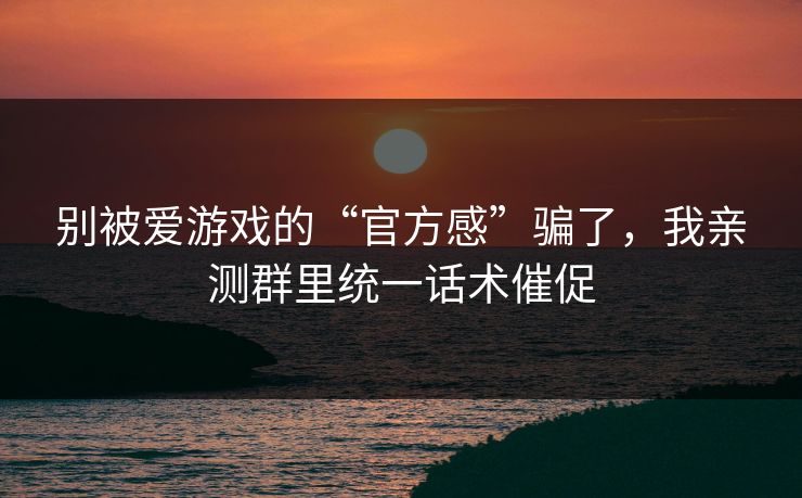 别被爱游戏的“官方感”骗了，我亲测群里统一话术催促