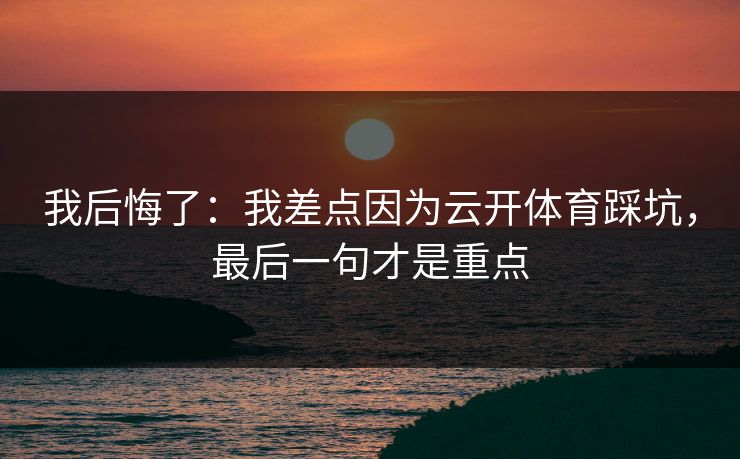 我后悔了：我差点因为云开体育踩坑，最后一句才是重点