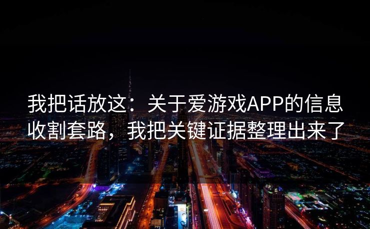 我把话放这：关于爱游戏APP的信息收割套路，我把关键证据整理出来了