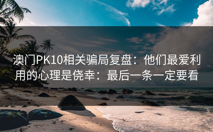 澳门PK10相关骗局复盘：他们最爱利用的心理是侥幸：最后一条一定要看