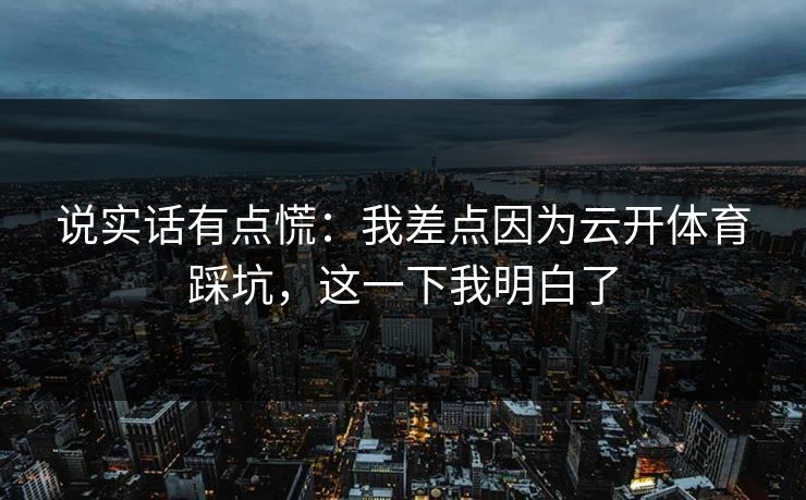 说实话有点慌：我差点因为云开体育踩坑，这一下我明白了
