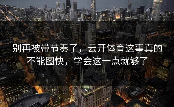 别再被带节奏了，云开体育这事真的不能图快，学会这一点就够了