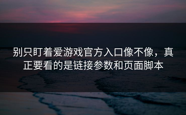 别只盯着爱游戏官方入口像不像，真正要看的是链接参数和页面脚本