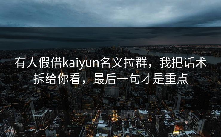 有人假借kaiyun名义拉群，我把话术拆给你看，最后一句才是重点