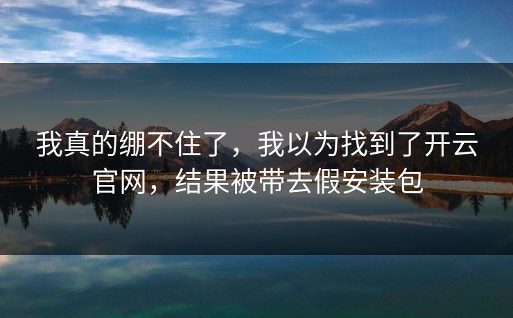 我真的绷不住了，我以为找到了开云官网，结果被带去假安装包