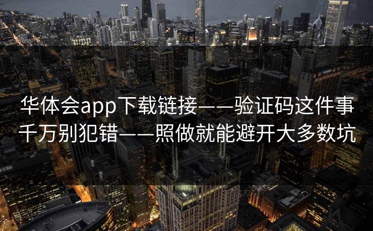 华体会app下载链接——验证码这件事千万别犯错——照做就能避开大多数坑