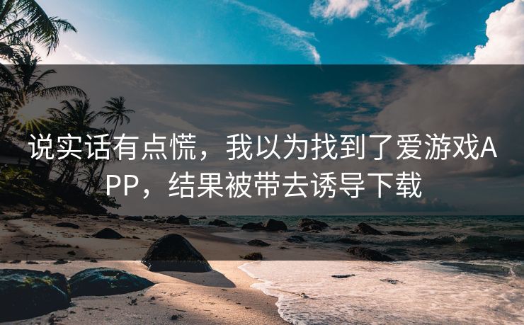 说实话有点慌，我以为找到了爱游戏APP，结果被带去诱导下载
