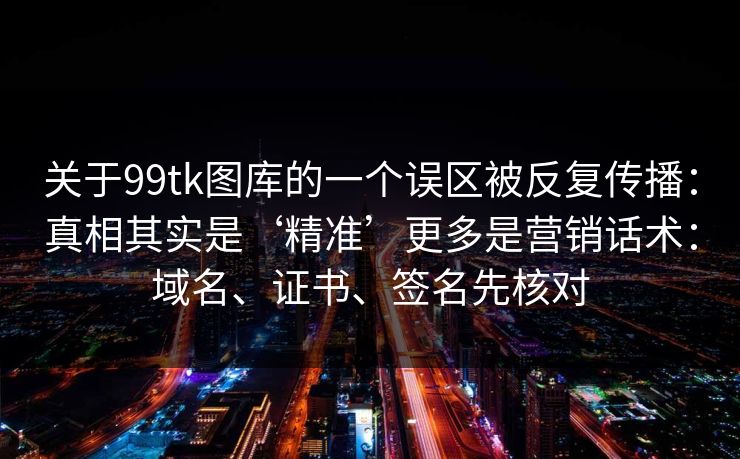 关于99tk图库的一个误区被反复传播：真相其实是‘精准’更多是营销话术：域名、证书、签名先核对