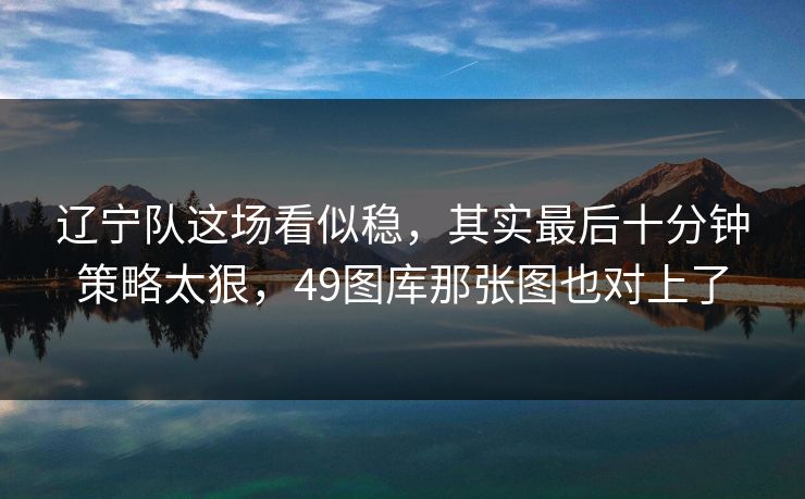 辽宁队这场看似稳，其实最后十分钟策略太狠，49图库那张图也对上了