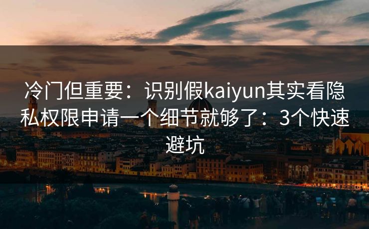 冷门但重要：识别假kaiyun其实看隐私权限申请一个细节就够了：3个快速避坑