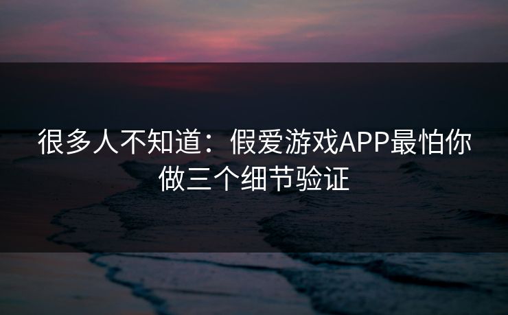 很多人不知道：假爱游戏APP最怕你做三个细节验证