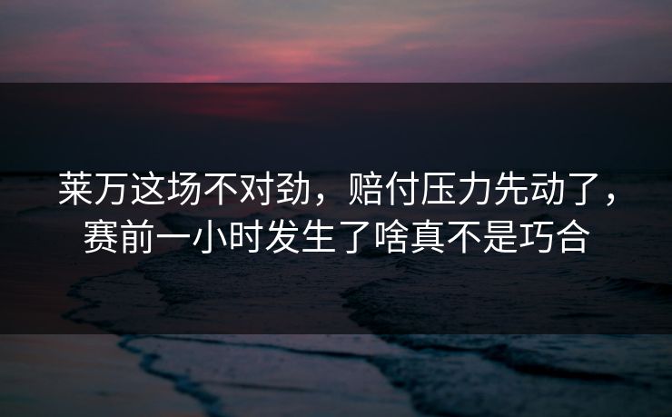 莱万这场不对劲，赔付压力先动了，赛前一小时发生了啥真不是巧合