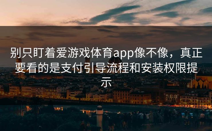 别只盯着爱游戏体育app像不像，真正要看的是支付引导流程和安装权限提示