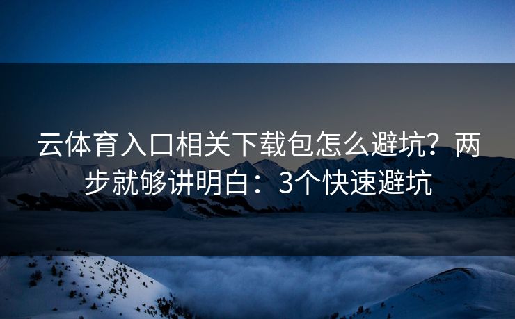 云体育入口相关下载包怎么避坑？两步就够讲明白：3个快速避坑