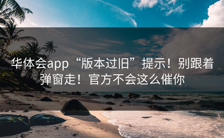 华体会app“版本过旧”提示！别跟着弹窗走！官方不会这么催你