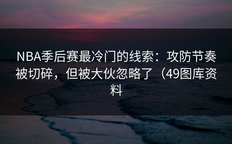 NBA季后赛最冷门的线索:攻防节奏被切碎,但被大伙忽略了(49图库资料