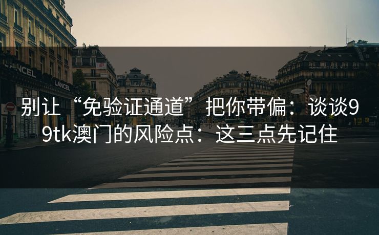 别让“免验证通道”把你带偏:谈谈99tk澳门的风险点:这三点先记住