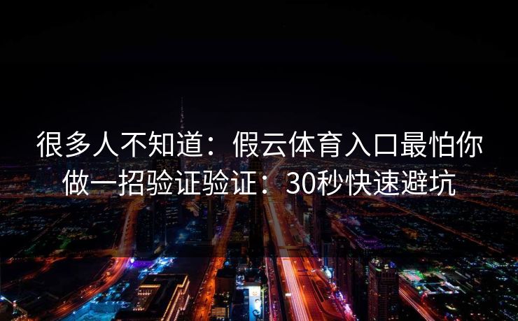 很多人不知道:假云体育入口最怕你做一招验证验证:30秒快速避坑